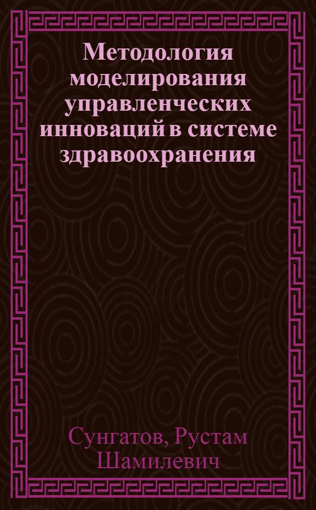 Методология моделирования управленческих инноваций в системе здравоохранения : автореферат диссертации на соискание ученой степени доктора экономических наук : специальность 08.00.05 <Экономика и управление народным хозяйством по отраслям и сферам деятельности>