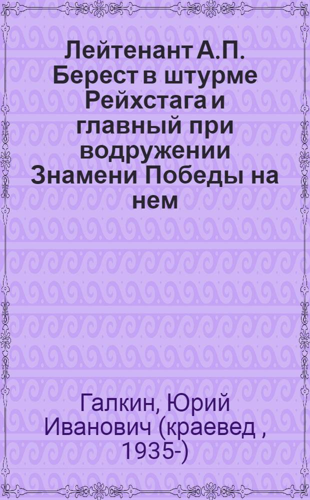 Лейтенант А.П. Берест в штурме Рейхстага и главный при водружении Знамени Победы на нем