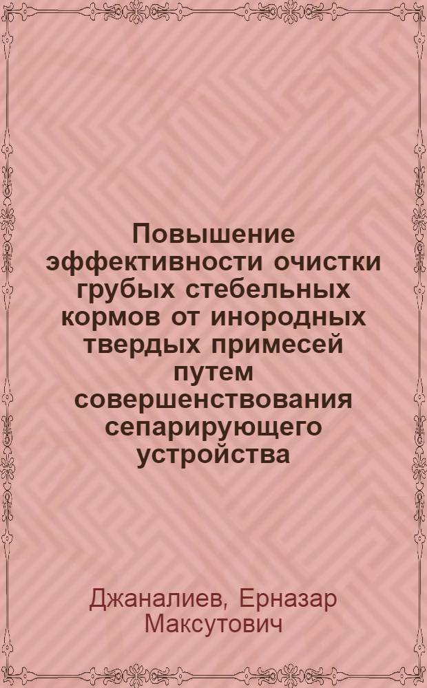 Повышение эффективности очистки грубых стебельных кормов от инородных твердых примесей путем совершенствования сепарирующего устройства : автореферат диссертации на соискание ученой степени кандидата технических наук : специальность 05.20.01 <Технологии и средства механизации сельского хозяйства>