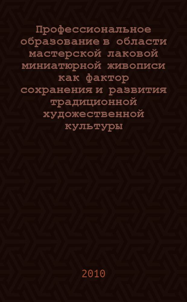 Профессиональное образование в области мастерской лаковой миниатюрной живописи как фактор сохранения и развития традиционной художественной культуры : автореферат диссертации на соискание ученой степени кандидата педагогических наук : специальность 13.00.08 <Теория и методика профессионального образования>