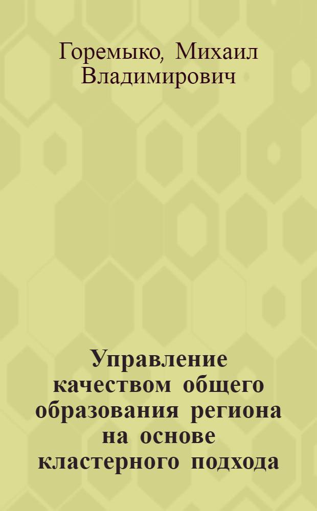 Управление качеством общего образования региона на основе кластерного подхода : автореферат диссертации на соискание ученой степени кандидата педагогических наук : специальность 13.00.01 <Общая педагогика, история педагогики и образования>