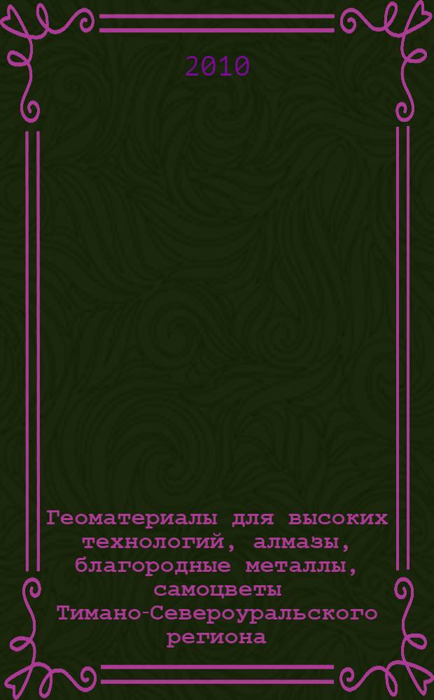 Геоматериалы для высоких технологий, алмазы, благородные металлы, самоцветы Тимано-Североуральского региона : материалы Всероссийского минералогического семинара с международным участием, Сыктывкар, Республика Коми, 14-17 июня 2010 г