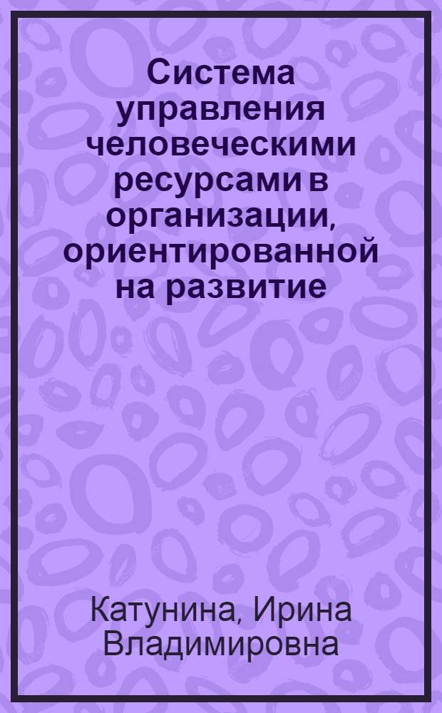 Система управления человеческими ресурсами в организации, ориентированной на развитие : монография