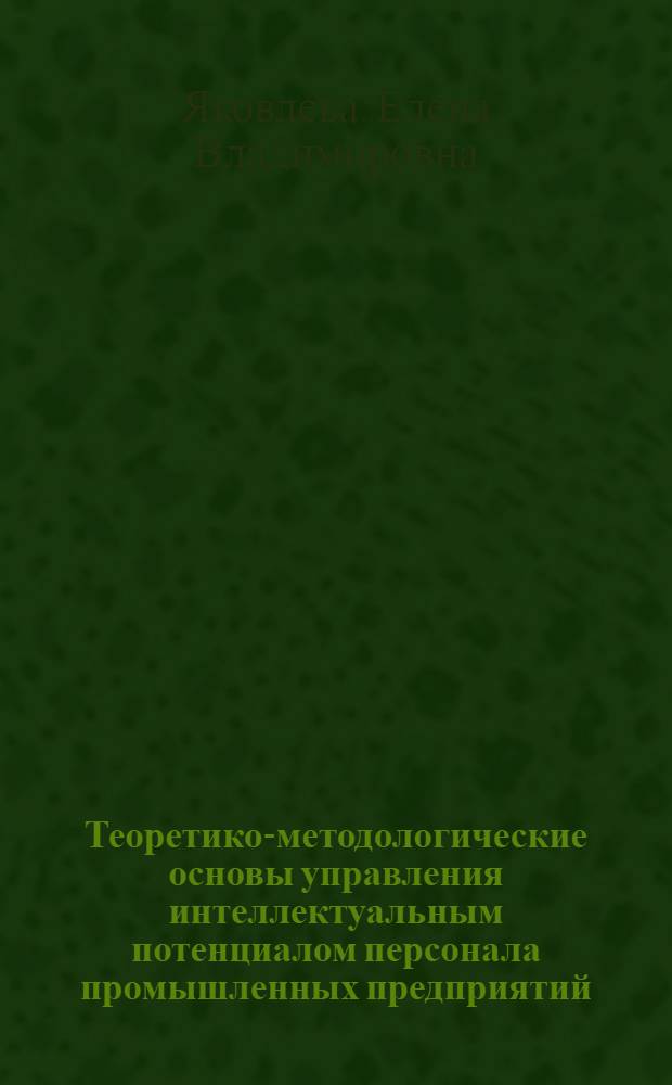 Теоретико-методологические основы управления интеллектуальным потенциалом персонала промышленных предприятий : монография : для студентов, студентов-бакалавров, магистрантов специальностей 080502т - "Экономика и управление на предприятии (торговля и общественное питание)", 080507 - "Менеджмент организации", 030602 - "Связи с общественностью", 080801 - "Прикладная информатика (в экономике)", 080505 - "Управление персоналом", 080100.62 - "Экономика", 080100.68 - "Экономика" при изучении дисциплин "Инновационный менеджмент", "Управление персоналом"