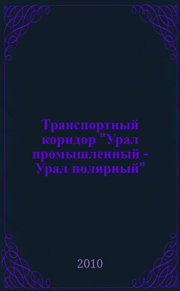 Транспортный коридор "Урал промышленный - Урал полярный": итоги и перспективы : материалы круглого стола "Транспортный коридор "Урал промышленный - Урал Полярный": итоги и перспективы", 25 декабря 2009 г