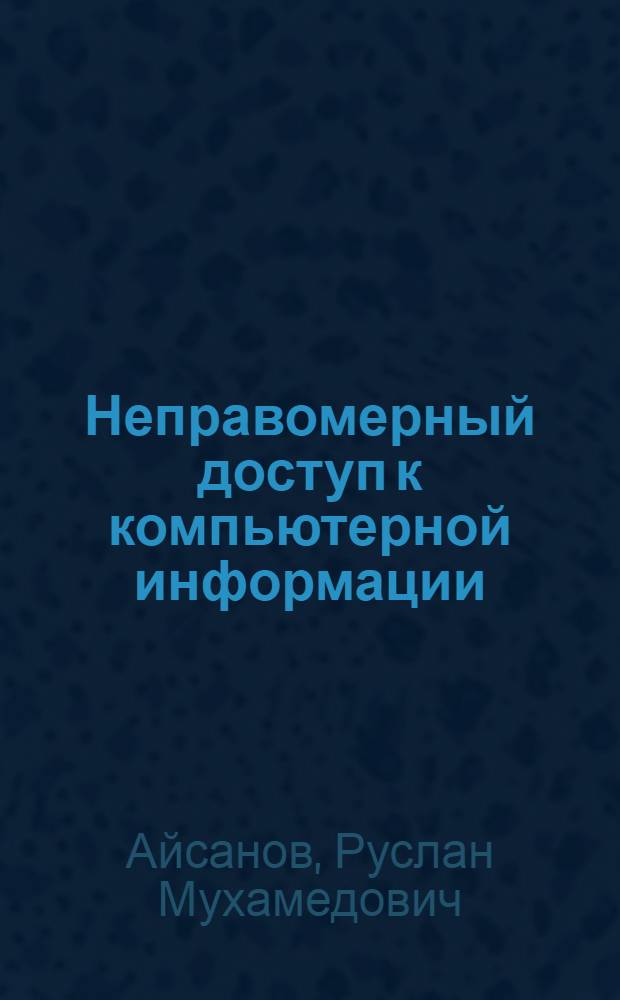 Неправомерный доступ к компьютерной информации : уголовно-правовой анализ : монография