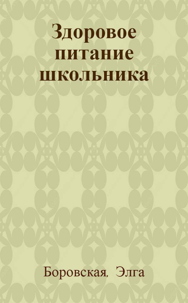 Здоровое питание школьника : главное, чтобы ребенку нравилось : домашние технологии, точные пропорции, секреты приготовления, лучшие рецепты, проверенные временем : с советами доктора