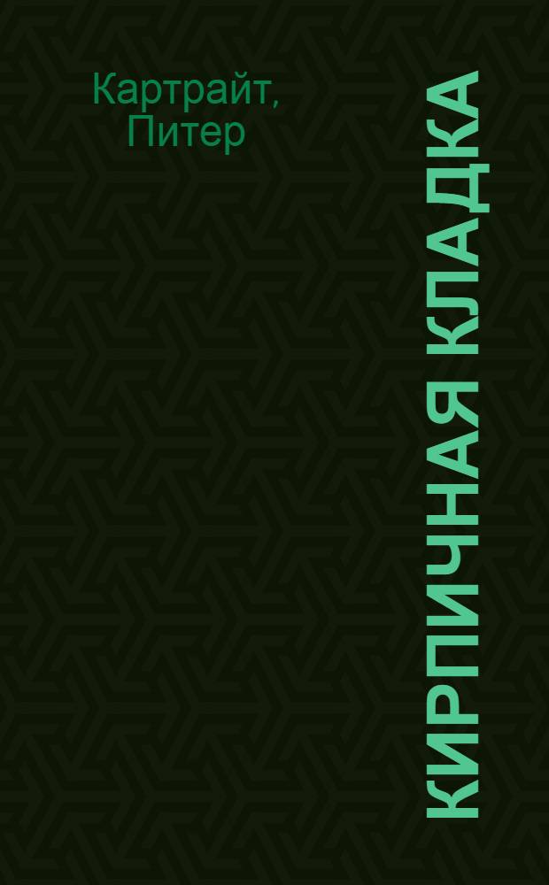 Кирпичная кладка : уроки мастера : подробное описание основных операций и приемов работы, более 500 иллюстраций, простые, сложные и креативные проекты из кирпича