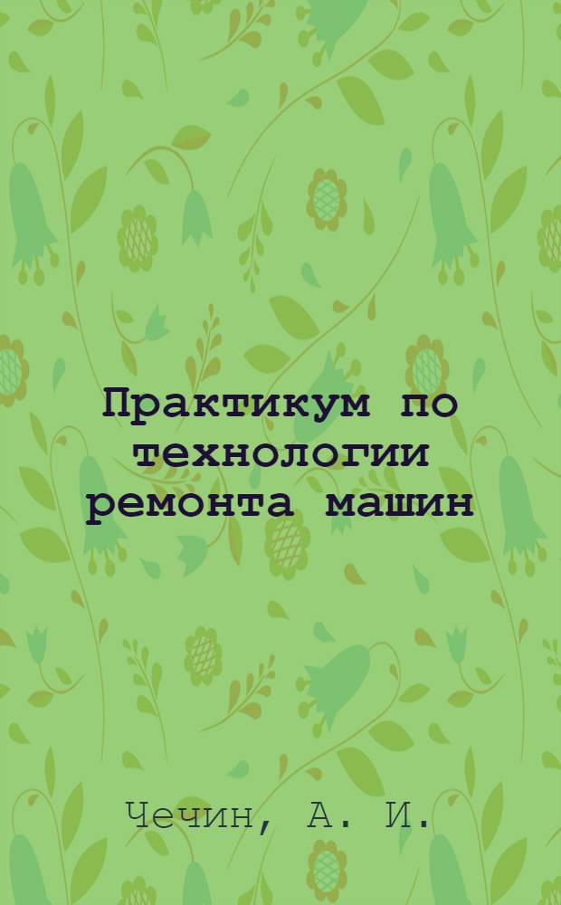 Практикум по технологии ремонта машин : учебное пособие для студентов высших учебных заведений, обучающихся по специальности 110304 - "Технология обслуживания и ремонта машин в агропромышленном комплексе"