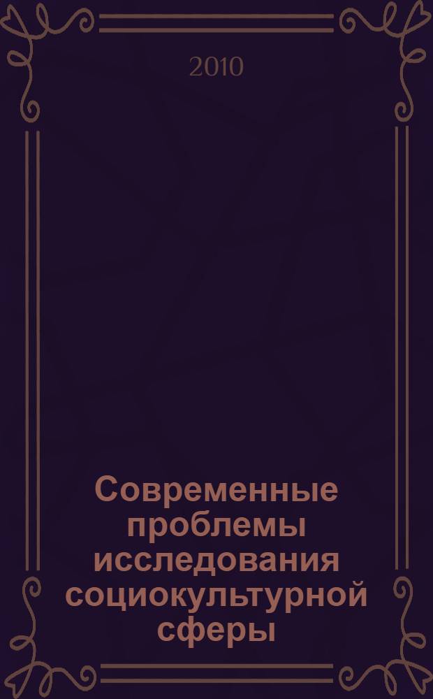 Современные проблемы исследования социокультурной сферы : сб. материалов Всерос.науч.-практ.конференции молодых ученых, аспирантов и соискателей, 25-26 февраля 2010 года
