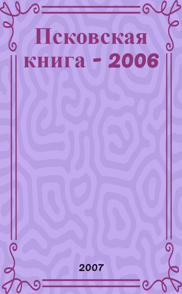 Псковская книга - 2006 : указатель книг, поступивших в Псковскую ОУНБ в 2006 году