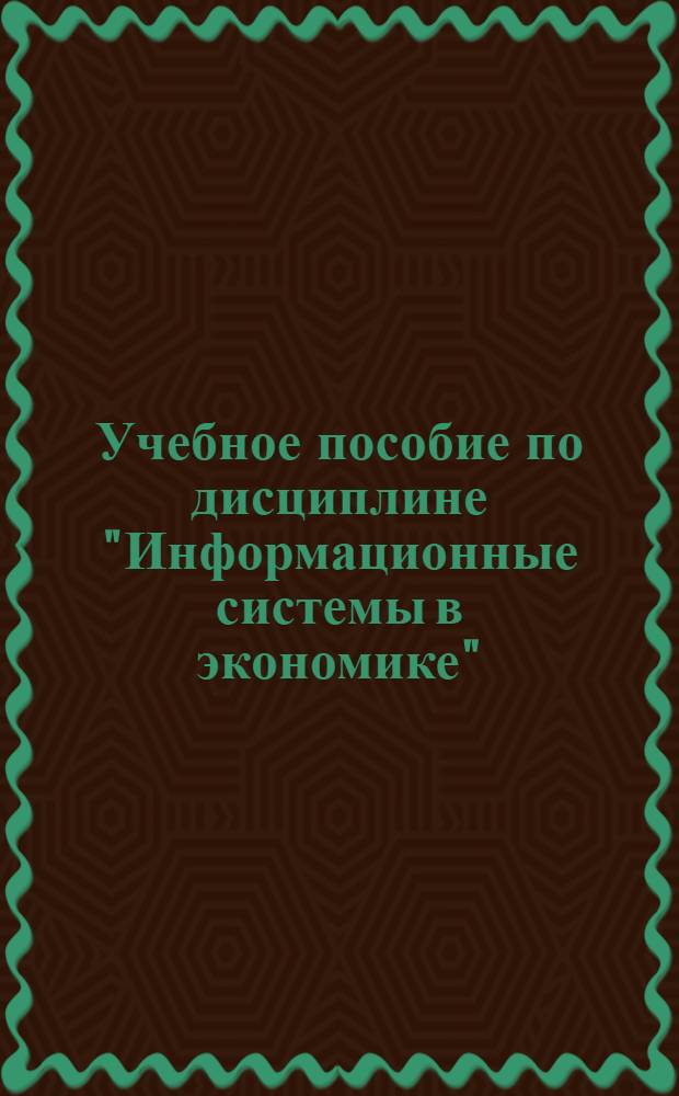 Учебное пособие по дисциплине "Информационные системы в экономике" : для студентов 4 курса факультета экономики и управления здравоохранением