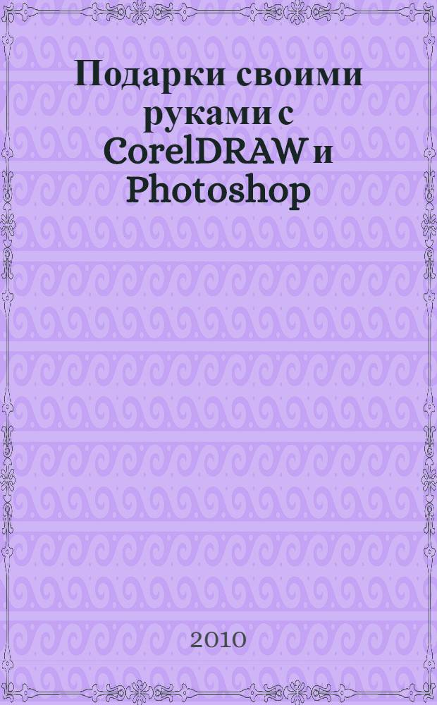 Подарки своими руками с CorelDRAW и Photoshop : подготовка визиток, буклетов, постеров, упаковок, календарей, аппликаций, коллажей, открыток, восстановление старых фотографий и фотомонтаж, создание оргинальных поздравлений + CD