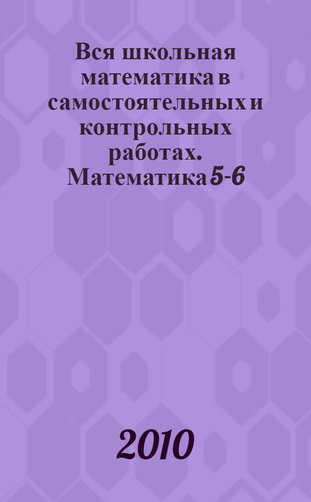 Вся школьная математика в самостоятельных и контрольных работах. Математика 5-6
