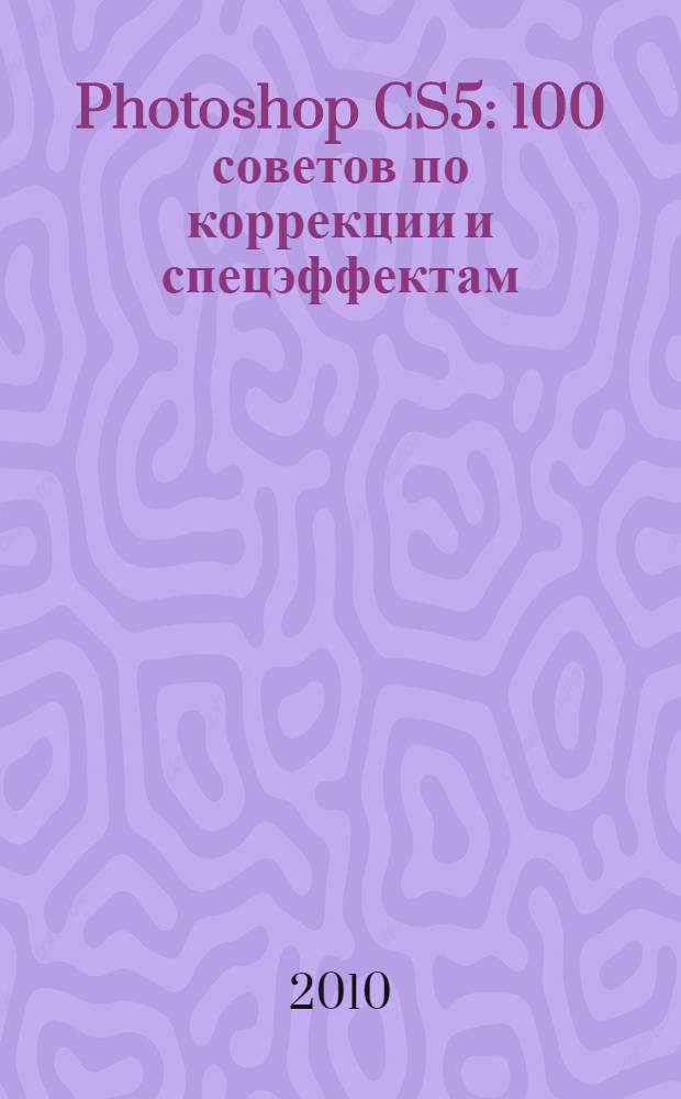 Photoshop CS5 : 100 советов по коррекции и спецэффектам