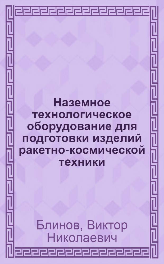 Наземное технологическое оборудование для подготовки изделий ракетно-космической техники : учебное пособие