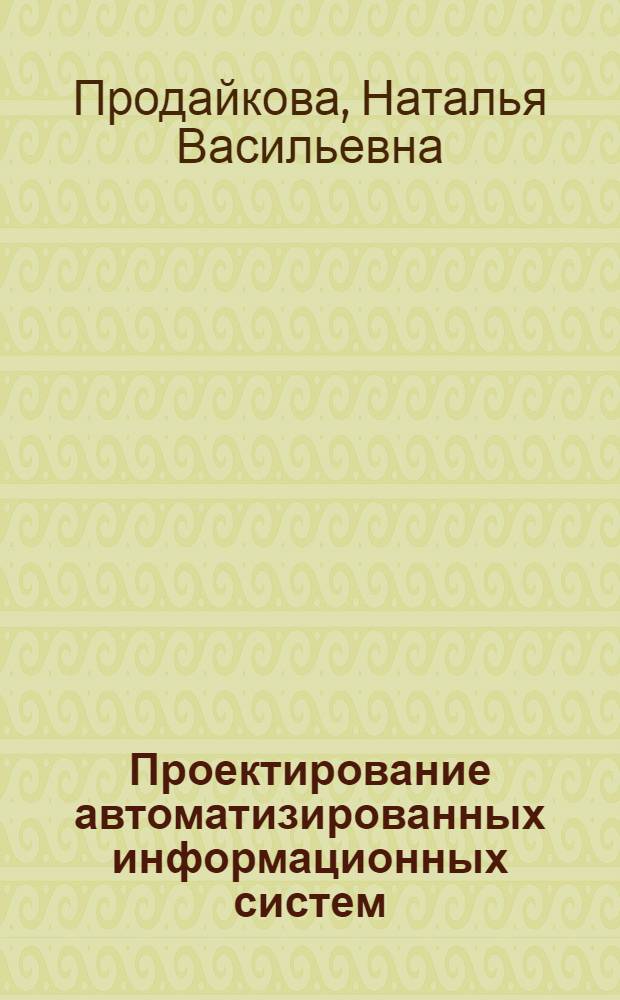 Проектирование автоматизированных информационных систем : учебное пособие : для студентов высших учебных заведений, обучающихся по специальности "Автоматизация технологических процесов и производств (машиностроение)", направление "Автоматизированные технологии и производства")