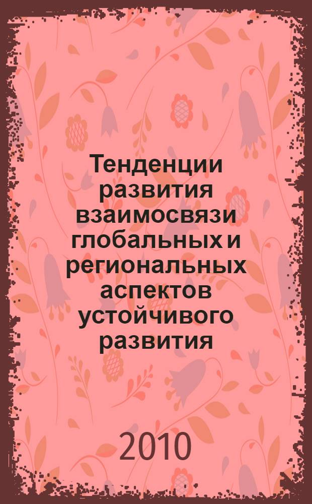 Тенденции развития взаимосвязи глобальных и региональных аспектов устойчивого развития : материалы Всероссийской научно-практической конференции, 27-28 мая 2010 года