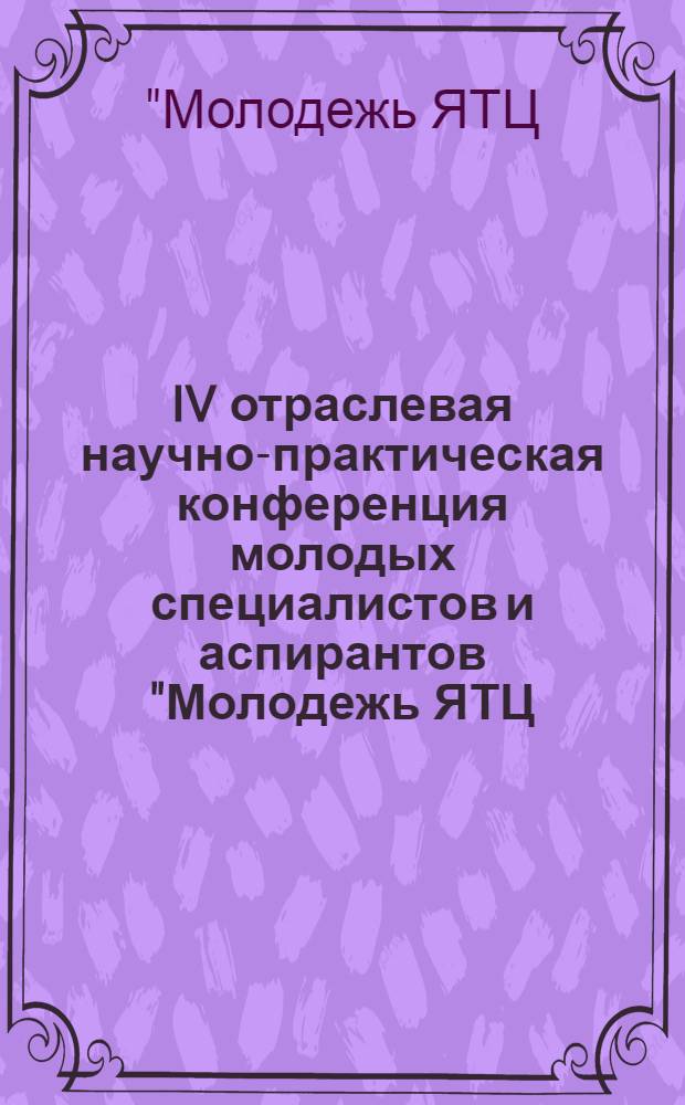 IV отраслевая научно-практическая конференция молодых специалистов и аспирантов "Молодежь ЯТЦ: наука, производство, экологическая безопасность", Железногорск, Красноярский край, 9-12 ноября 2009 года : сборник докладов