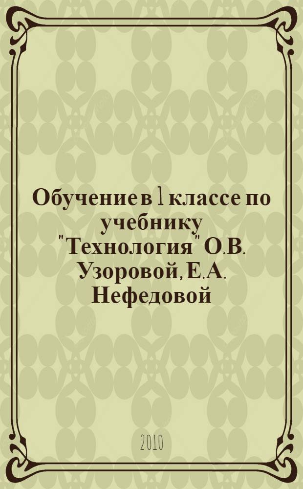 Обучение в 1 классе по учебнику "Технология" О.В. Узоровой, Е.А. Нефедовой : программа. Методические рекомендации. Поурочные разработки