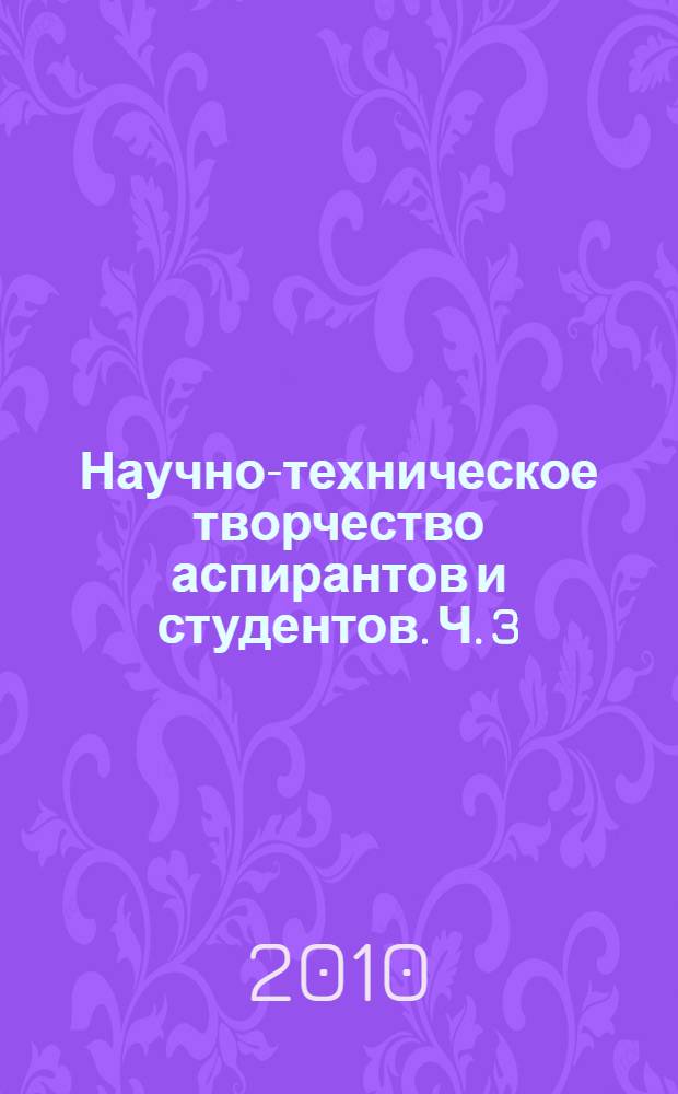 Научно-техническое творчество аспирантов и студентов. Ч. 3