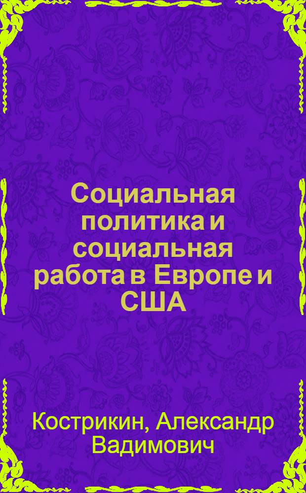 Социальная политика и социальная работа в Европе и США: наиболее известные деятели : учебно-справочное пособие : для студентов высших и средних учебных заведений, обучающихся по специальностям "Социальная работа", "Социальная педагогика", "Социология", "Государственное и муниципальное управление", аспирантов, преподавателей, практических социальных работников