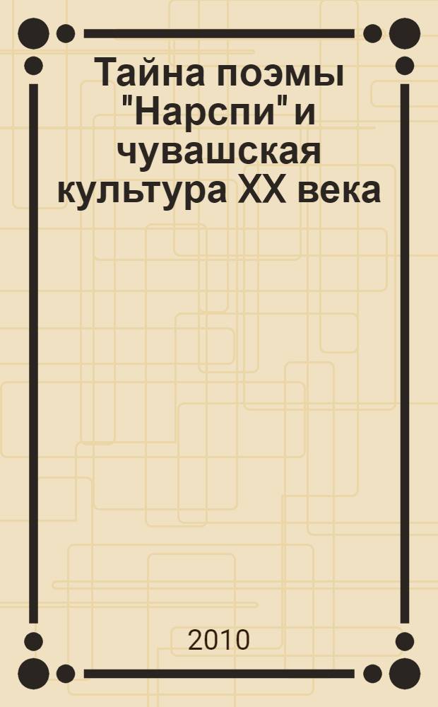 Тайна поэмы "Нарспи" и чувашская культура XX века : сборник материалов конференции
