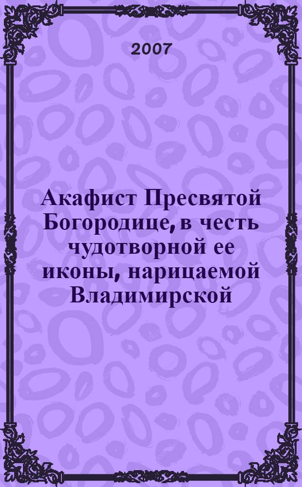 Акафист Пресвятой Богородице, в честь чудотворной ее иконы, нарицаемой Владимирской