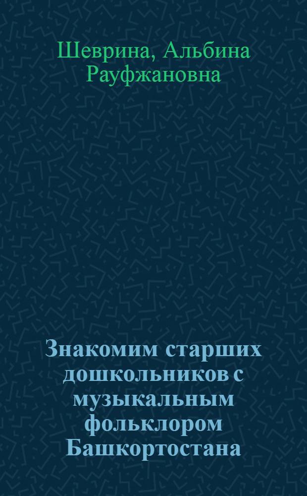 Знакомим старших дошкольников с музыкальным фольклором Башкортостана : (из опыта работы) : учебно-методическое пособие