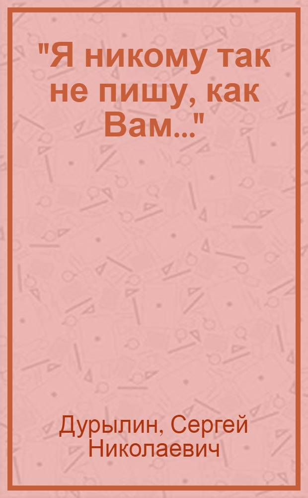 "Я никому так не пишу, как Вам..." : переписка Сергея Николаевича Дурылина и Елены Васильевны Гениевой