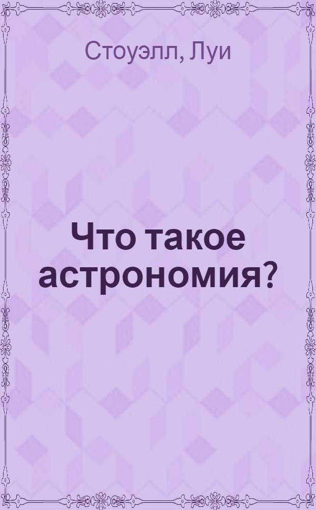 Что такое астрономия? : энциклопедия для любознательных : для среднего школьного возраста