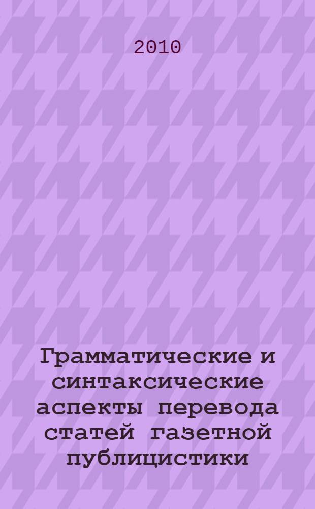 Грамматические и синтаксические аспекты перевода статей газетной публицистики : учебное пособие