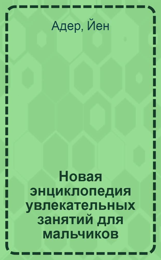 Новая энциклопедия увлекательных занятий для мальчиков : для младшего школьного возраста