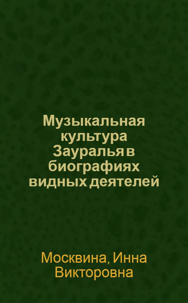 Музыкальная культура Зауралья в биографиях видных деятелей : биобиблиографический справочник