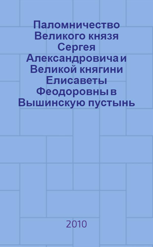 Паломничество Великого князя Сергея Александровича и Великой княгини Елисаветы Феодоровны в Вышинскую пустынь, Святой град Иерусалим и Ярославскую губернию : сборник очерков