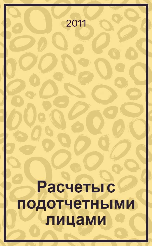 Расчеты с подотчетными лицами : хозяйственные расходы, командировочные расходы, оформление внесения остатка и возмещения перерасхода, подотчетные суммы и налогообложение, сложные вопросы, практические примеры, оформление документов, арбитражная практика : пособие для высших и средних учебных заведений, факультетов и курсов повышения квалификации