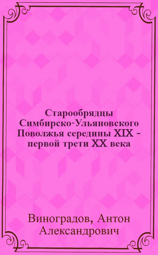 Старообрядцы Симбирско-Ульяновского Поволжья середины XIX - первой трети XX века : монография
