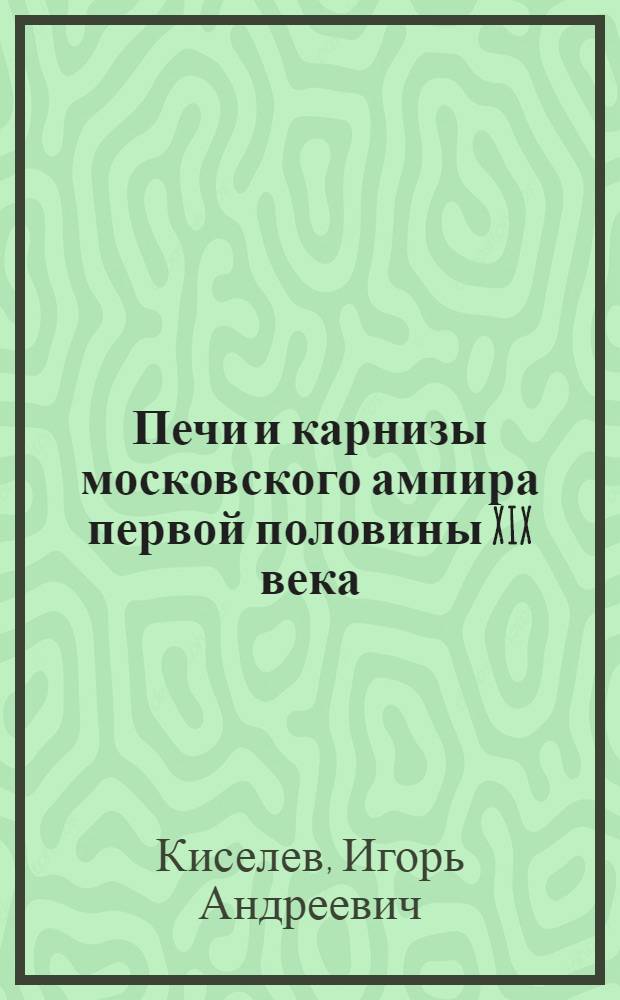 Печи и карнизы московского ампира первой половины XIX века