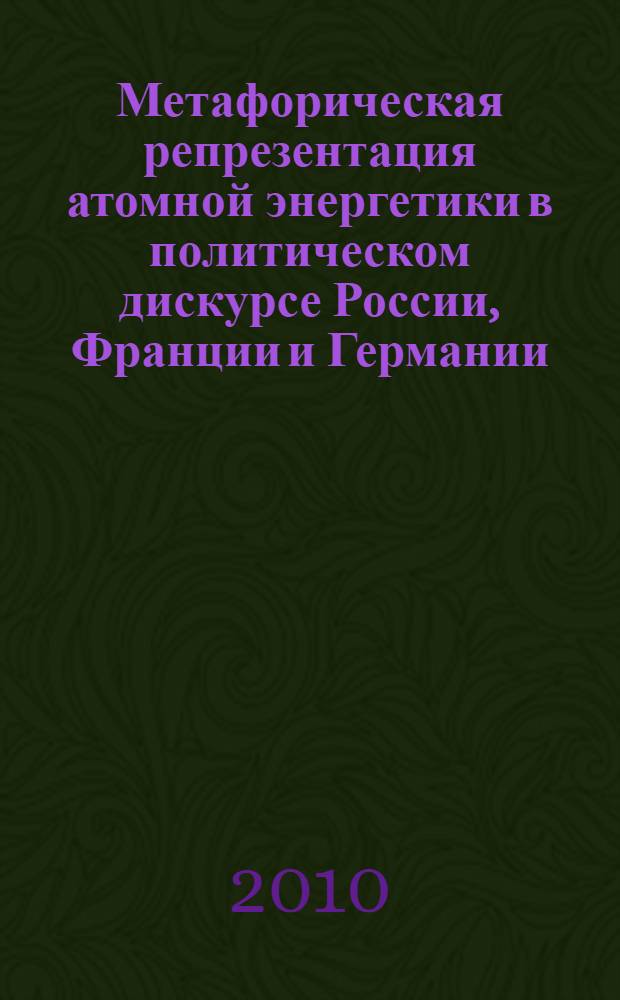 Метафорическая репрезентация атомной энергетики в политическом дискурсе России, Франции и Германии : автореферат диссертации на соискание ученой степени кандидата филологических наук : специальность 10.02.20 <Сравнительно-историческое, типологическое и сопостовительное языкознание>