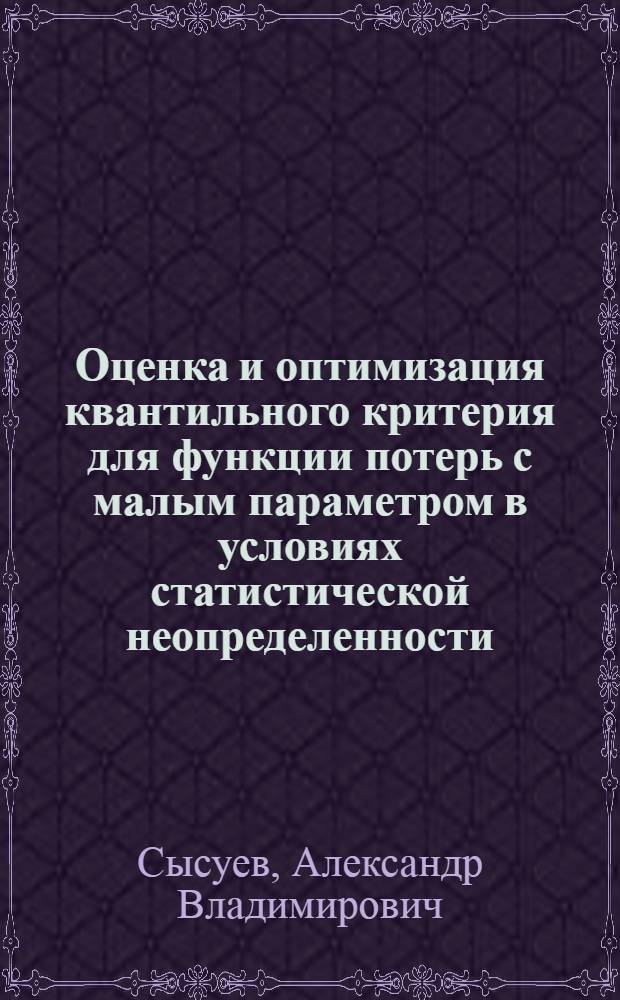 Оценка и оптимизация квантильного критерия для функции потерь с малым параметром в условиях статистической неопределенности : автореферат диссертации на соискание ученой степени кандидата физико-математических наук : специальность 05.13.01 <Системный анализ, управление и обработка информации по отраслям>