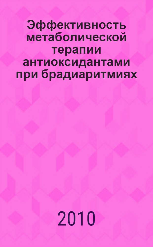 Эффективность метаболической терапии антиоксидантами при брадиаритмиях : автореферат диссертации на соискание ученой степени кандидата медицинских наук : специальность 14.03.06 <Фармакология, клиническая фармакология> : специальность 14.01.05 <Кардиология>