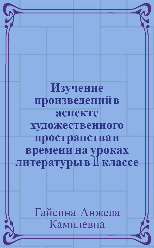 Изучение произведений в аспекте художественного пространства и времени на уроках литературы в 11 классе : автореферат диссертации на соискание ученой степени кандидата педагогических наук : специальность 13.00.02 <Теория и методика обучения и воспитания по областям и уровням образования>