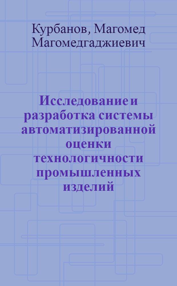 Исследование и разработка системы автоматизированной оценки технологичности промышленных изделий : автореферат диссертации на соискание ученой степени кандидата технических наук : специальность 05.13.06 <Автоматизация и управление технологическими процессами и производствами по отраслям>