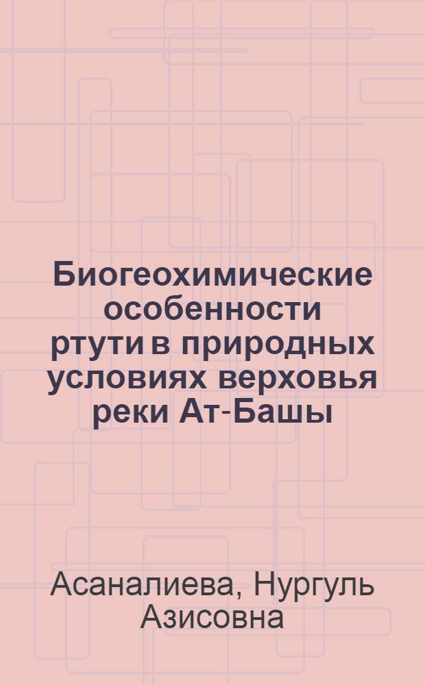 Биогеохимические особенности ртути в природных условиях верховья реки Ат-Башы : автореферат диссертации на соискание ученой степени к.б.н. : специальность 03.00.16