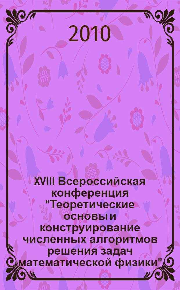 XVIII Всероссийская конференция "Теоретические основы и конструирование численных алгоритмов решения задач математической физики", посвященная памяти К.И. Бабенко, (Дюрсо, 13-17 сентября, 2010) : тезисы докладов