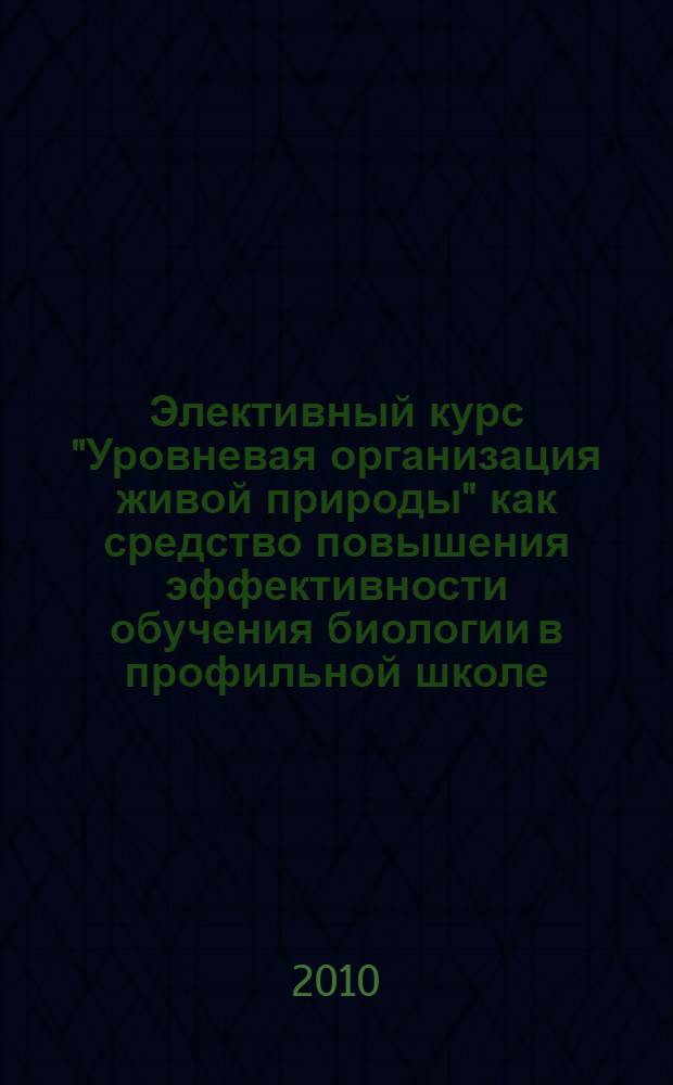 Элективный курс "Уровневая организация живой природы" как средство повышения эффективности обучения биологии в профильной школе : автореферат диссертации на соискание ученой степени кандидата педагогических наук : специальность 13.00.02 <Теория и методика обучения и воспитания по областям и уровням образования>