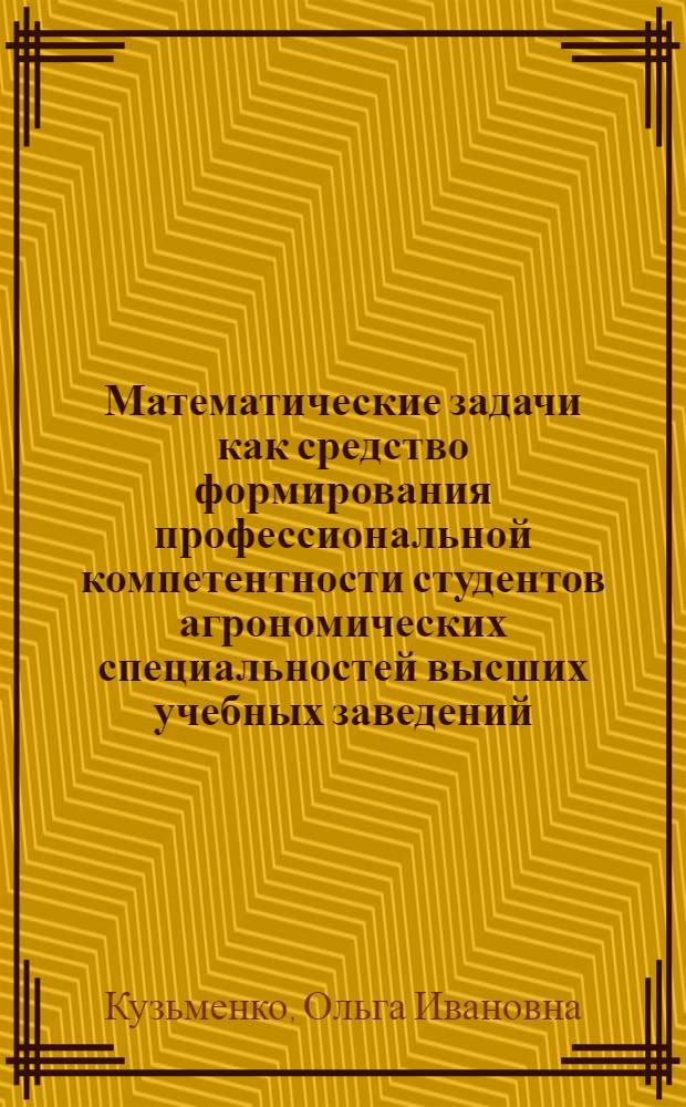 Математические задачи как средство формирования профессиональной компетентности студентов агрономических специальностей высших учебных заведений : автореферат диссертации на соискание ученой степени кандидата педагогических наук : специальность 13.00.02 <Теория и методика обучения и воспитания по областям и уровням образования>