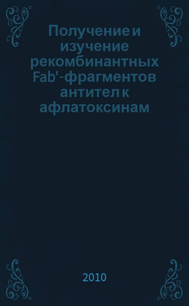 Получение и изучение рекомбинантных Fab'-фрагментов антител к афлатоксинам : автореферат диссертации на соискание ученой степени к. б. н. : специальность 03.01.04 <Биохимия>