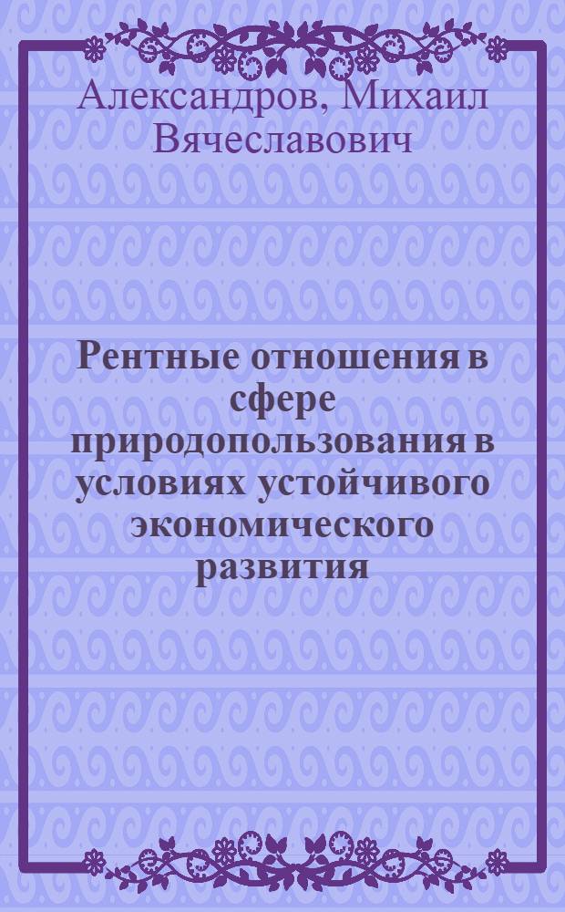 Рентные отношения в сфере природопользования в условиях устойчивого экономического развития : автореферат диссертации на соискание ученой степени к. э. н. : специальность 08.00.01 <Экономическая теория>