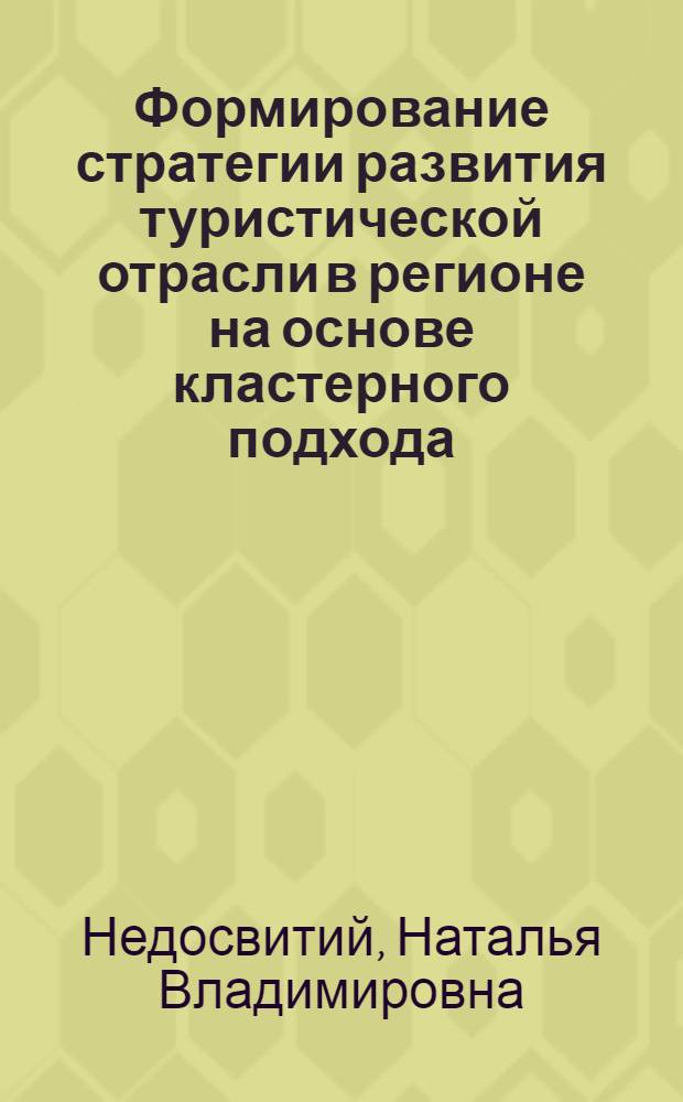 Формирование стратегии развития туристической отрасли в регионе на основе кластерного подхода : автореферат диссертации на соискание ученой степени кандидата экономических наук : специальность 08.00.05 <Экономика и управление народным хозяйством по отраслям и сферам деятельности>